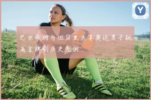 巴尔希姆与坦贝里共享奥运男子跳高金牌创历史先例