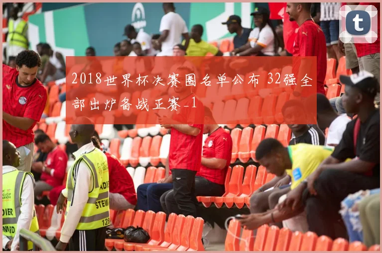 2018世界杯决赛圈名单公布 32强全部出炉备战正赛_1