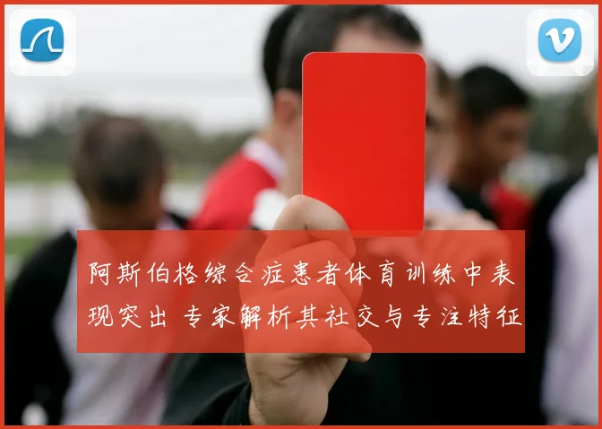 阿斯伯格综合症患者体育训练中表现突出 专家解析其社交与专注特征