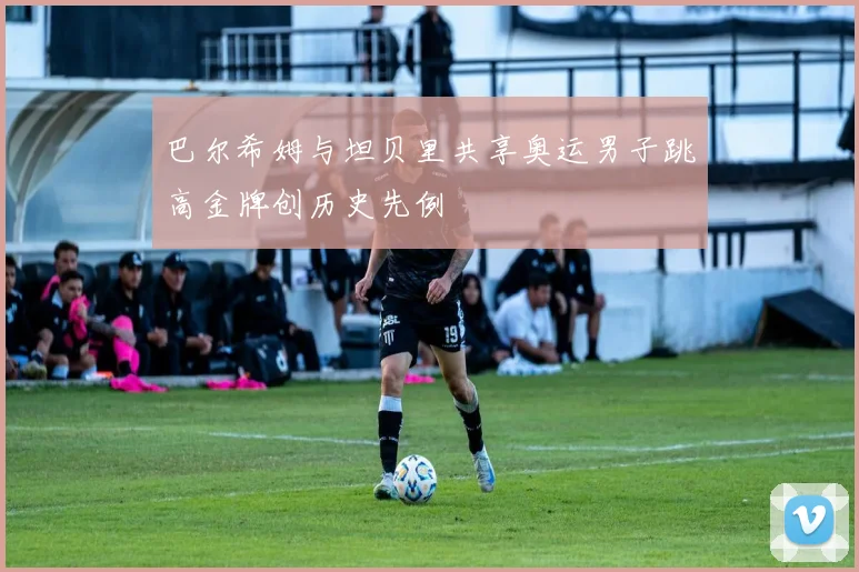 巴尔希姆与坦贝里共享奥运男子跳高金牌创历史先例