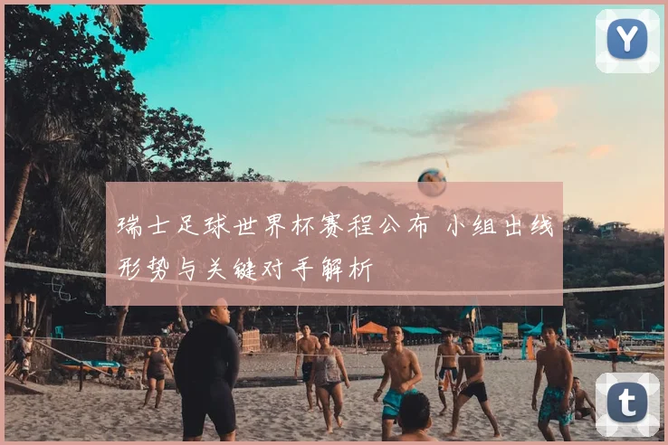 瑞士足球世界杯赛程公布 小组出线形势与关键对手解析