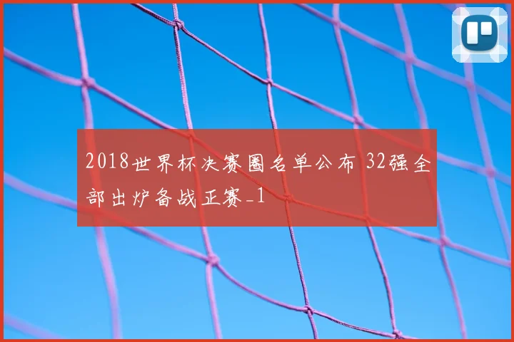 2018世界杯决赛圈名单公布 32强全部出炉备战正赛_1