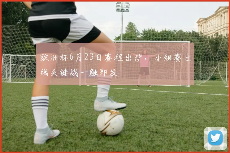欧洲杯6月23日赛程出炉，小组赛出线关键战一触即发
