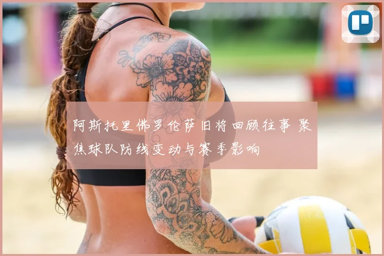 阿斯托里佛罗伦萨旧将回顾往事 聚焦球队防线变动与赛季影响