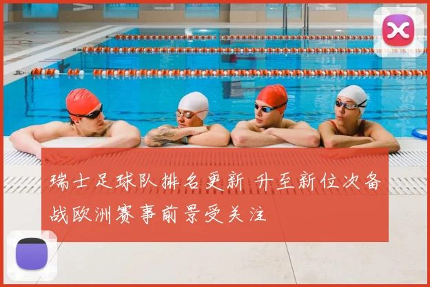 瑞士足球队排名更新 升至新位次备战欧洲赛事前景受关注