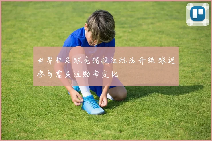 世界杯足球竞猜投注玩法升级 球迷参与需关注赔率变化