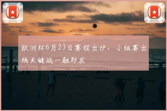欧洲杯6月23日赛程出炉，小组赛出线关键战一触即发