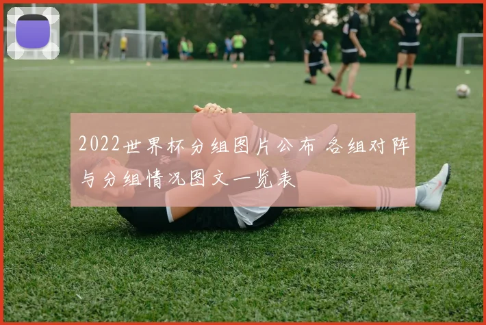 2022世界杯分组图片公布 各组对阵与分组情况图文一览表
