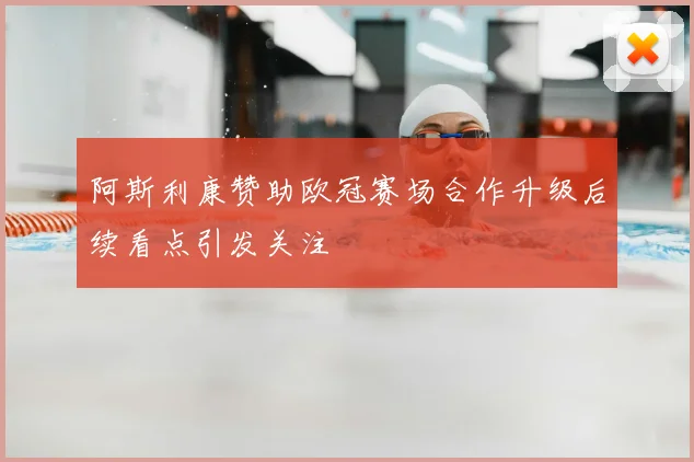 阿斯利康赞助欧冠赛场合作升级后续看点引发关注