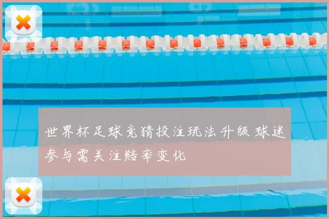 世界杯足球竞猜投注玩法升级 球迷参与需关注赔率变化