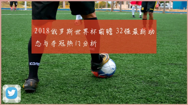 2018俄罗斯世界杯前瞻 32强最新动态与夺冠热门分析