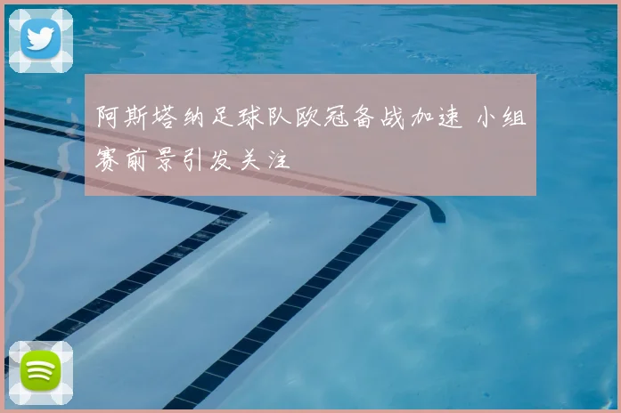 阿斯塔纳足球队欧冠备战加速 小组赛前景引发关注