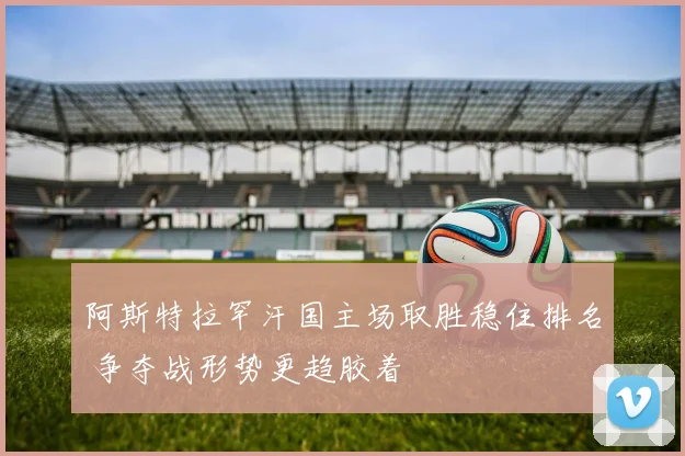 阿斯特拉罕汗国主场取胜稳住排名 争夺战形势更趋胶着