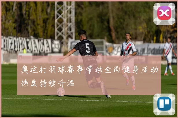 奥运村羽球赛事带动全民健身活动热度持续升温