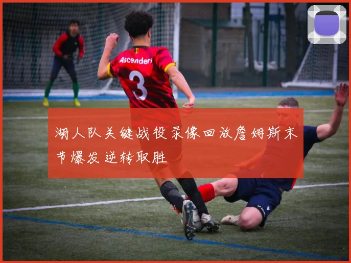 湖人队关键战役录像回放詹姆斯末节爆发逆转取胜