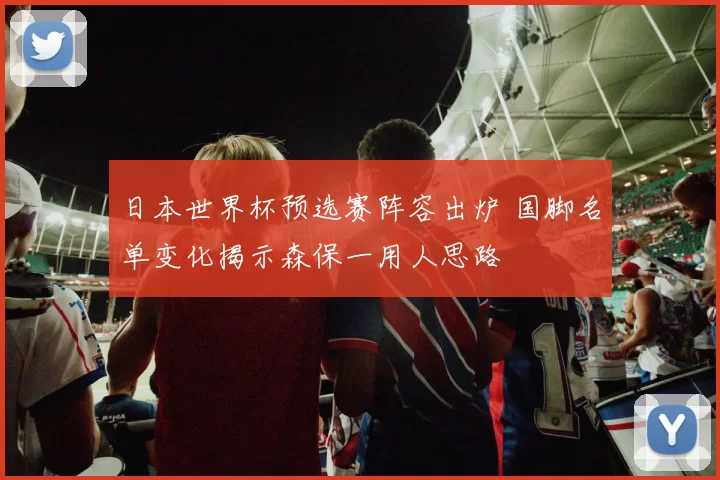 日本世界杯预选赛阵容出炉 国脚名单变化揭示森保一用人思路
