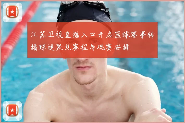江苏卫视直播入口开启篮球赛事转播球迷聚焦赛程与观赛安排