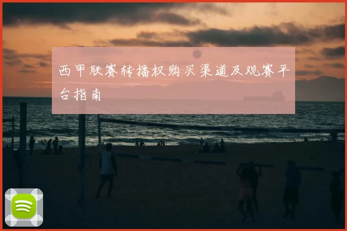 西甲联赛转播权购买渠道及观赛平台指南