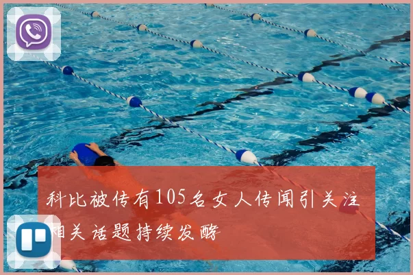 科比被传有105名女人传闻引关注 相关话题持续发酵