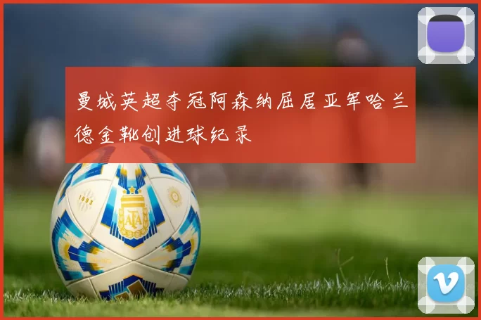 曼城英超夺冠阿森纳屈居亚军哈兰德金靴创进球纪录