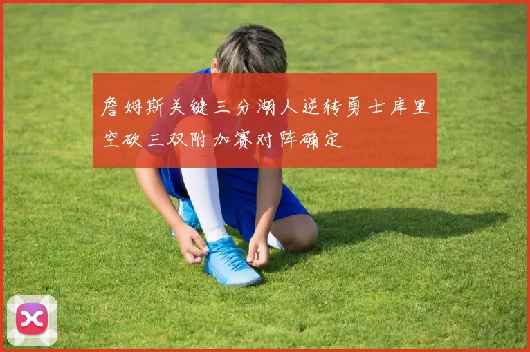 詹姆斯关键三分湖人逆转勇士库里空砍三双附加赛对阵确定