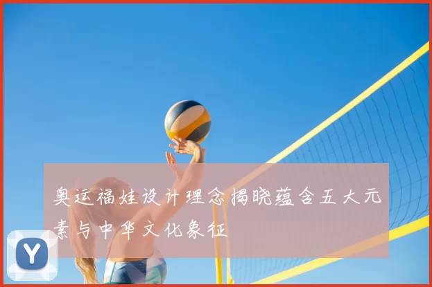 奥运福娃设计理念揭晓蕴含五大元素与中华文化象征