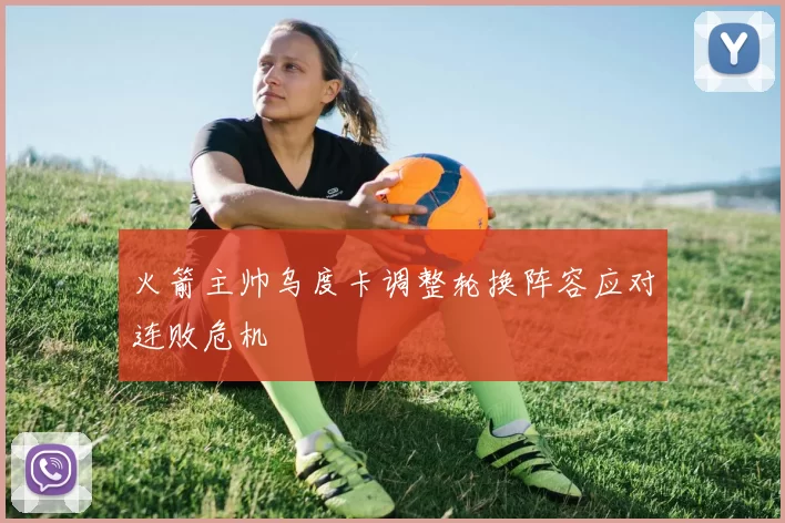 火箭主帅乌度卡调整轮换阵容应对连败危机