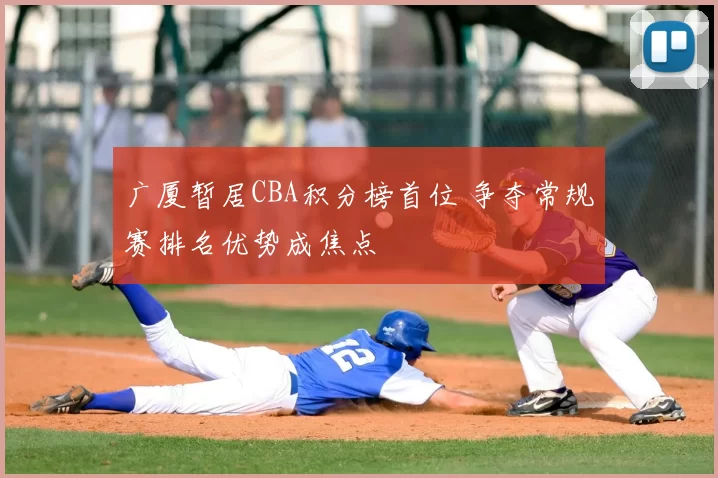 广厦暂居CBA积分榜首位 争夺常规赛排名优势成焦点