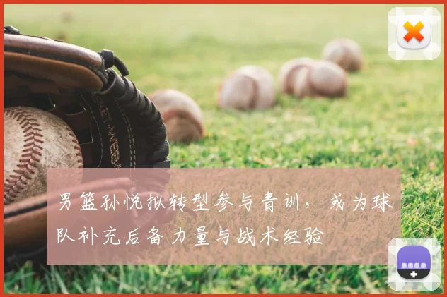 男篮孙悦拟转型参与青训，或为球队补充后备力量与战术经验