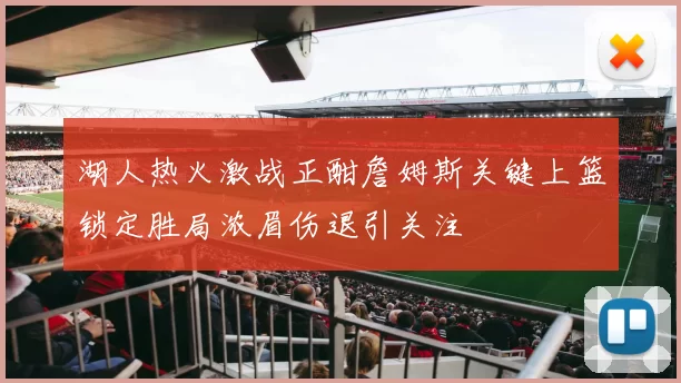 湖人热火激战正酣詹姆斯关键上篮锁定胜局浓眉伤退引关注