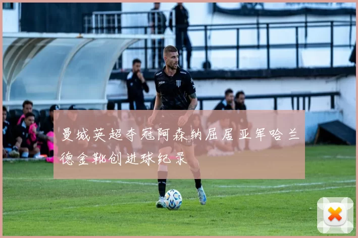 曼城英超夺冠阿森纳屈居亚军哈兰德金靴创进球纪录