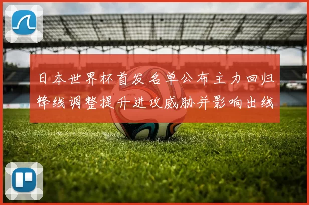 日本世界杯首发名单公布主力回归锋线调整提升进攻威胁并影响出线形势
