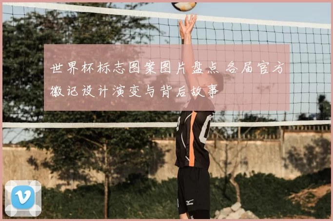 世界杯标志图案图片盘点 各届官方徽记设计演变与背后故事