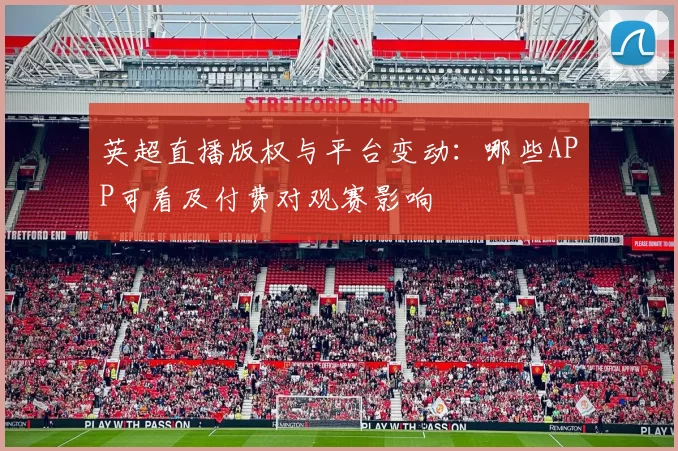 英超直播版权与平台变动：哪些APP可看及付费对观赛影响