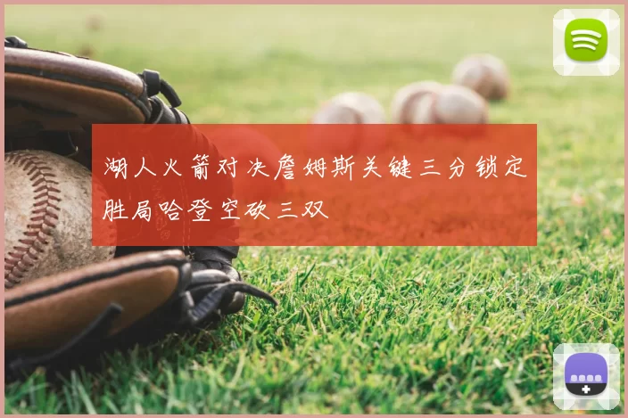 湖人火箭对决詹姆斯关键三分锁定胜局哈登空砍三双