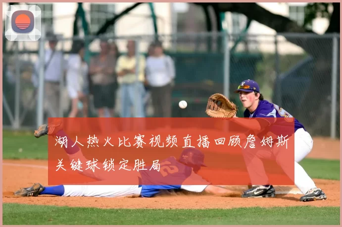 湖人热火比赛视频直播回顾詹姆斯关键球锁定胜局