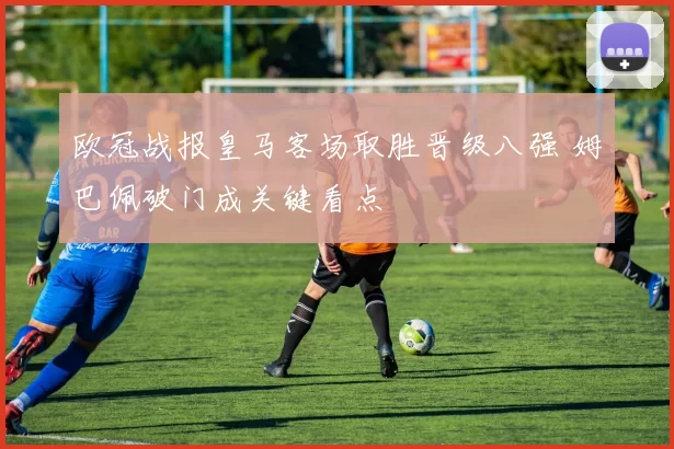 欧冠战报皇马客场取胜晋级八强 姆巴佩破门成关键看点