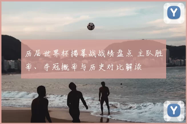 历届世界杯揭幕战战绩盘点 主队胜率、夺冠概率与历史对比解读