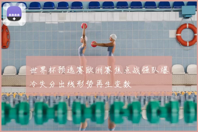 世界杯预选赛欧洲赛焦点战强队爆冷失分出线形势再生变数