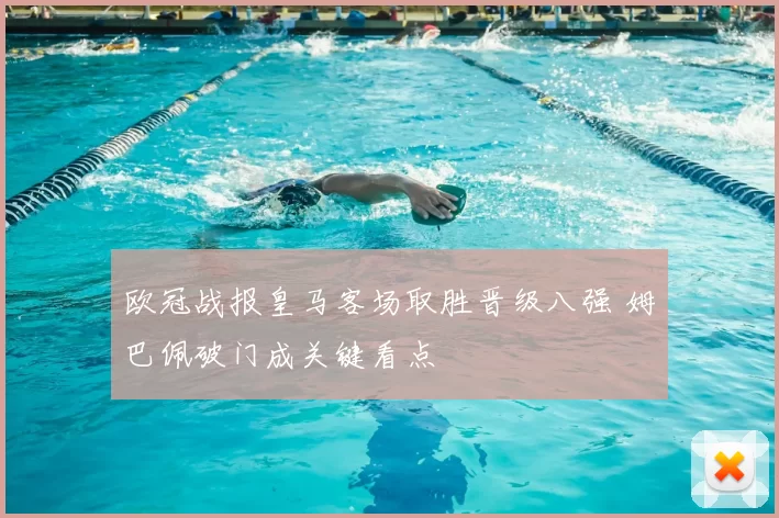 欧冠战报皇马客场取胜晋级八强 姆巴佩破门成关键看点