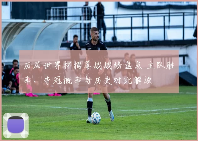 历届世界杯揭幕战战绩盘点 主队胜率、夺冠概率与历史对比解读