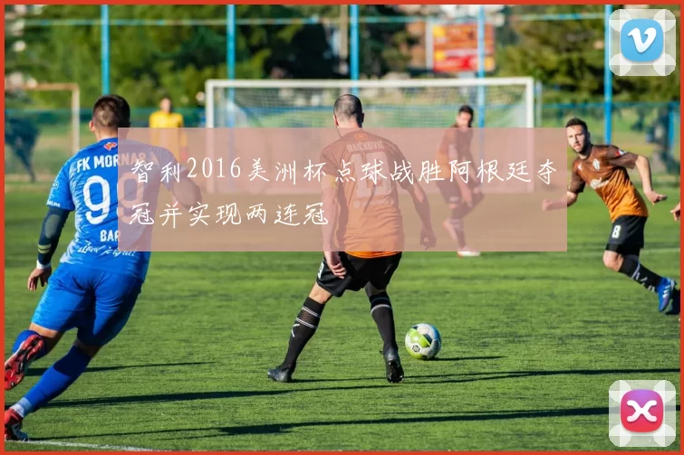 智利2016美洲杯点球战胜阿根廷夺冠并实现两连冠