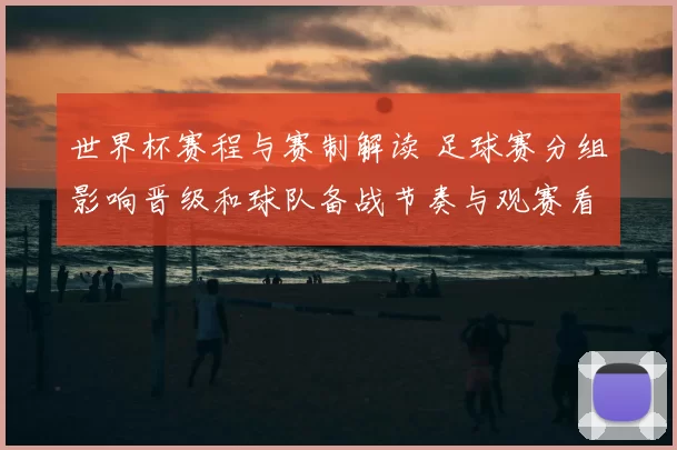 世界杯赛程与赛制解读 足球赛分组影响晋级和球队备战节奏与观赛看点
