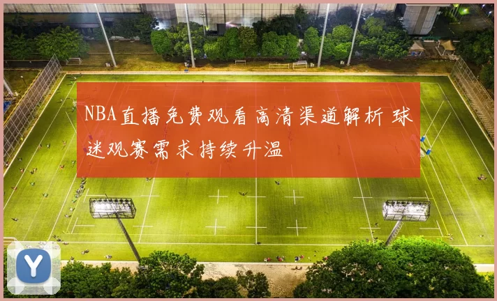 NBA直播免费观看高清渠道解析 球迷观赛需求持续升温