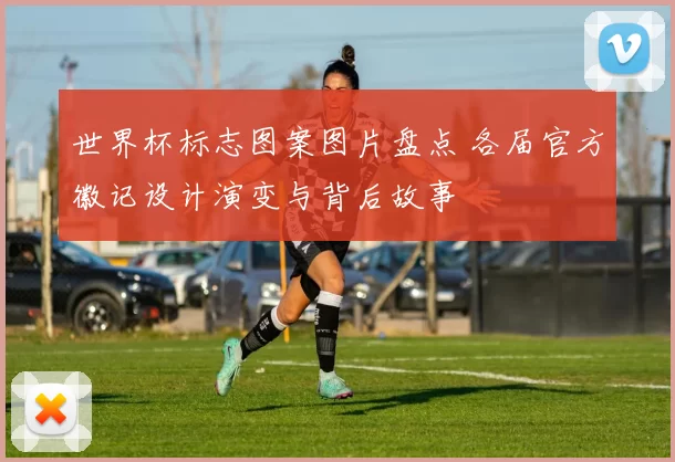 世界杯标志图案图片盘点 各届官方徽记设计演变与背后故事