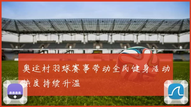 奥运村羽球赛事带动全民健身活动热度持续升温