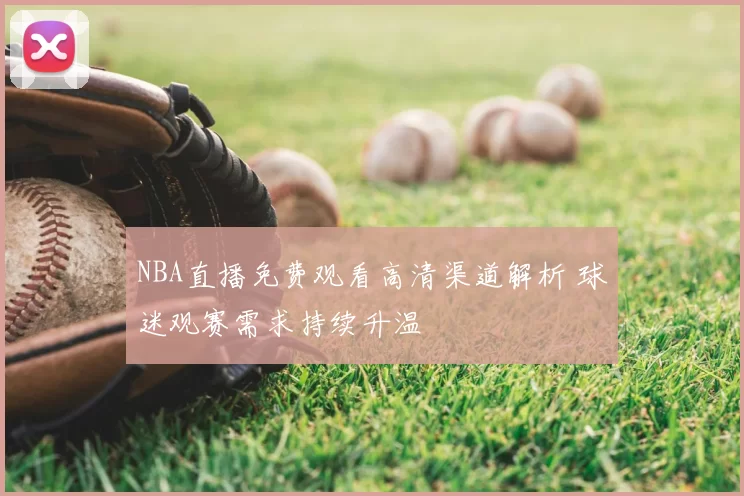 NBA直播免费观看高清渠道解析 球迷观赛需求持续升温