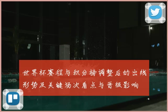 世界杯赛程与积分榜调整后的出线形势及关键场次看点与晋级影响