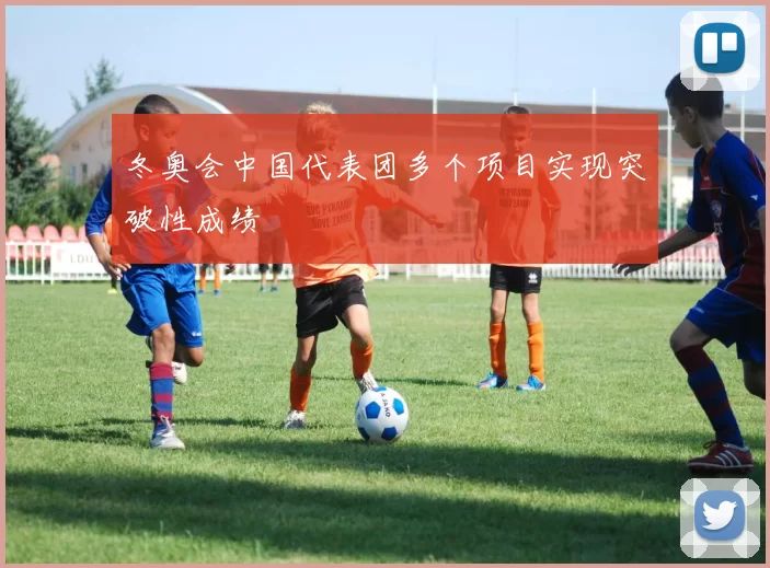 冬奥会中国代表团多个项目实现突破性成绩