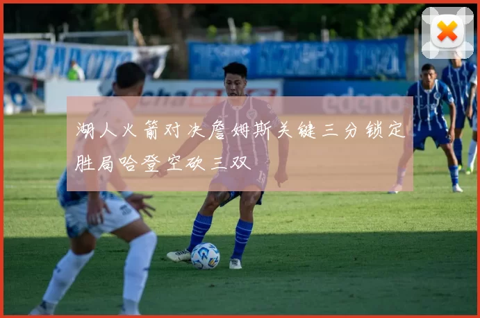 湖人火箭对决詹姆斯关键三分锁定胜局哈登空砍三双